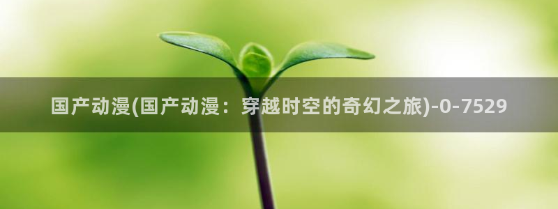 动漫巴士：国产动漫(国产动漫：穿越时空的奇幻之旅)
